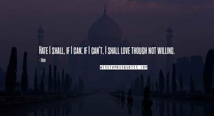 Ovid Quotes: Hate I shall, if I can; if I can't, I shall love though not willing.