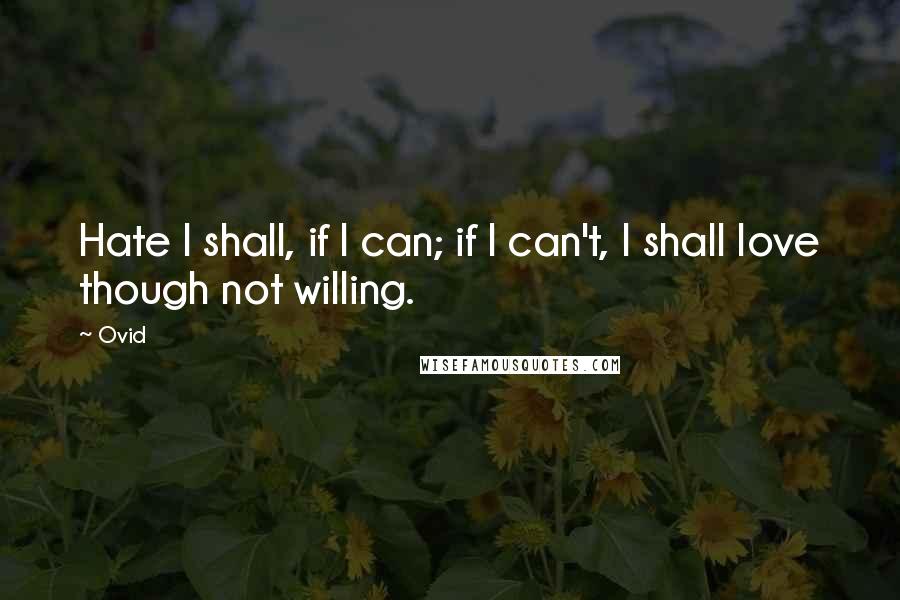 Ovid Quotes: Hate I shall, if I can; if I can't, I shall love though not willing.