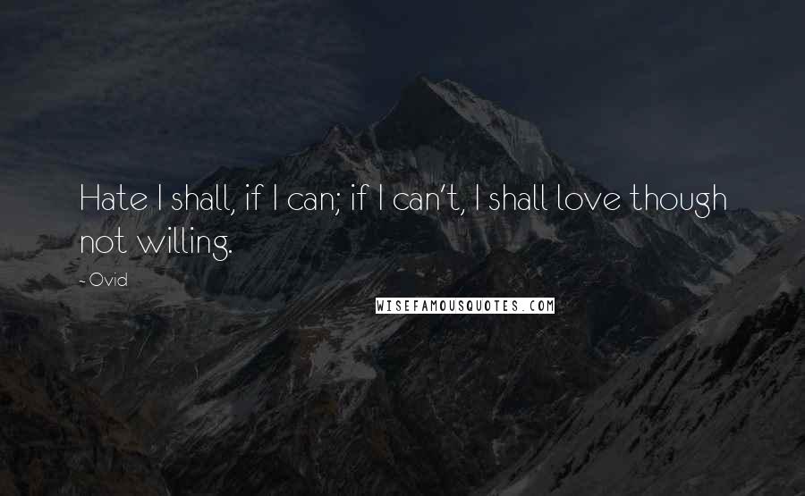 Ovid Quotes: Hate I shall, if I can; if I can't, I shall love though not willing.