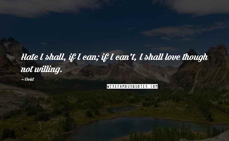 Ovid Quotes: Hate I shall, if I can; if I can't, I shall love though not willing.