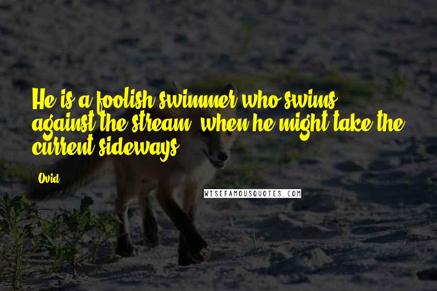 Ovid Quotes: He is a foolish swimmer who swims against the stream, when he might take the current sideways.