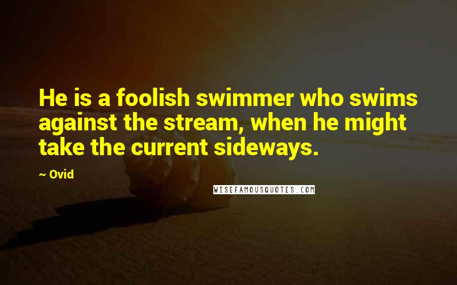 Ovid Quotes: He is a foolish swimmer who swims against the stream, when he might take the current sideways.