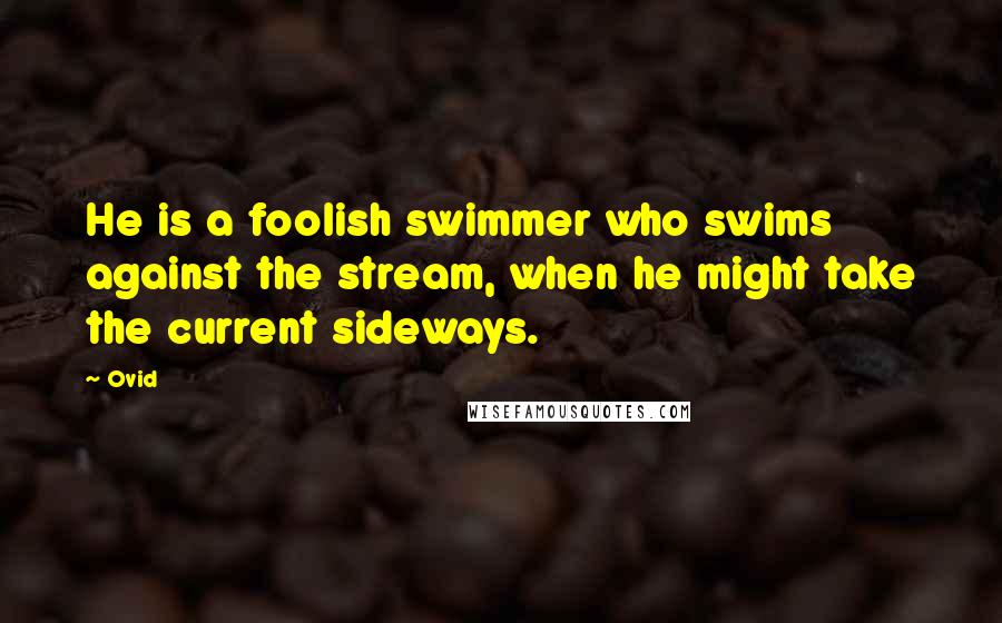 Ovid Quotes: He is a foolish swimmer who swims against the stream, when he might take the current sideways.