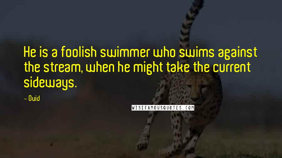 Ovid Quotes: He is a foolish swimmer who swims against the stream, when he might take the current sideways.