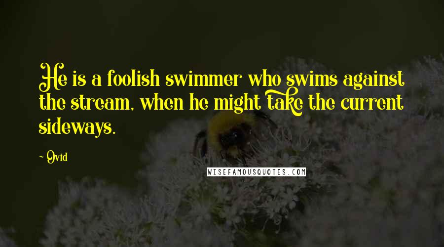 Ovid Quotes: He is a foolish swimmer who swims against the stream, when he might take the current sideways.