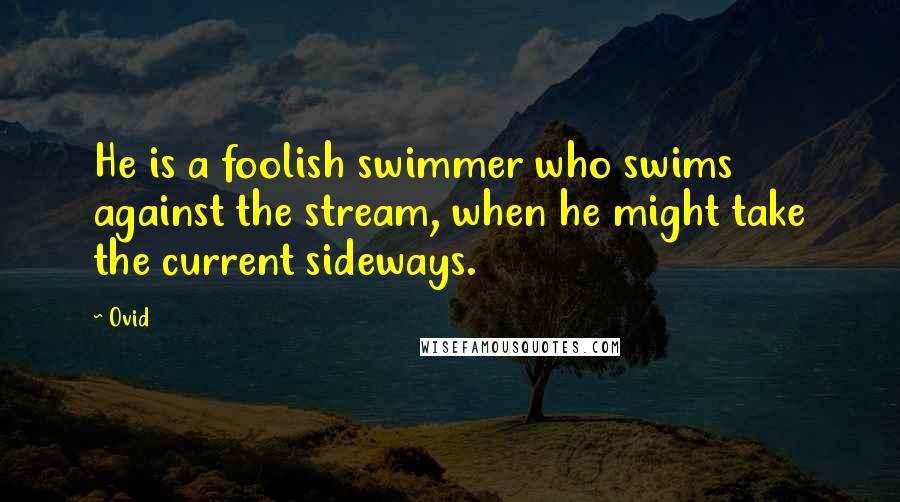 Ovid Quotes: He is a foolish swimmer who swims against the stream, when he might take the current sideways.