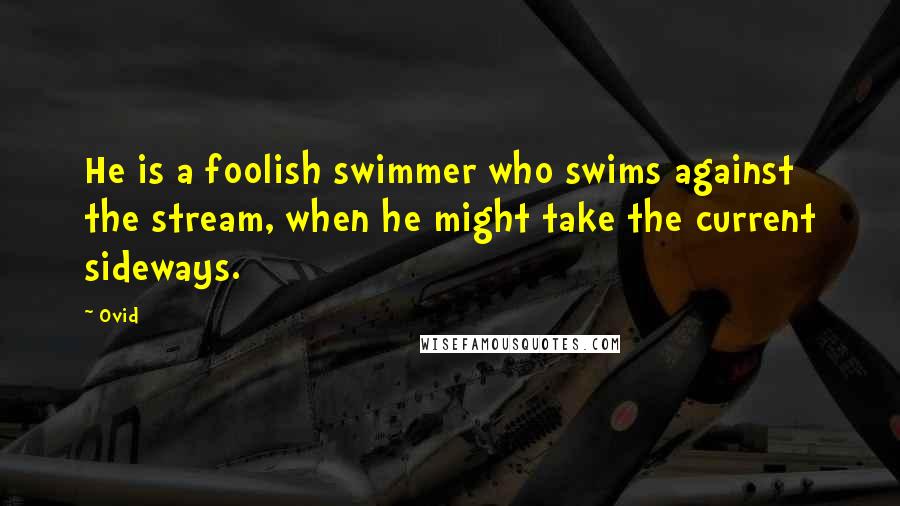 Ovid Quotes: He is a foolish swimmer who swims against the stream, when he might take the current sideways.