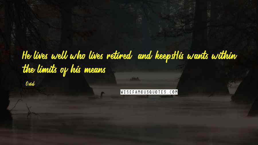 Ovid Quotes: He lives well who lives retired, and keepsHis wants within the limits of his means.