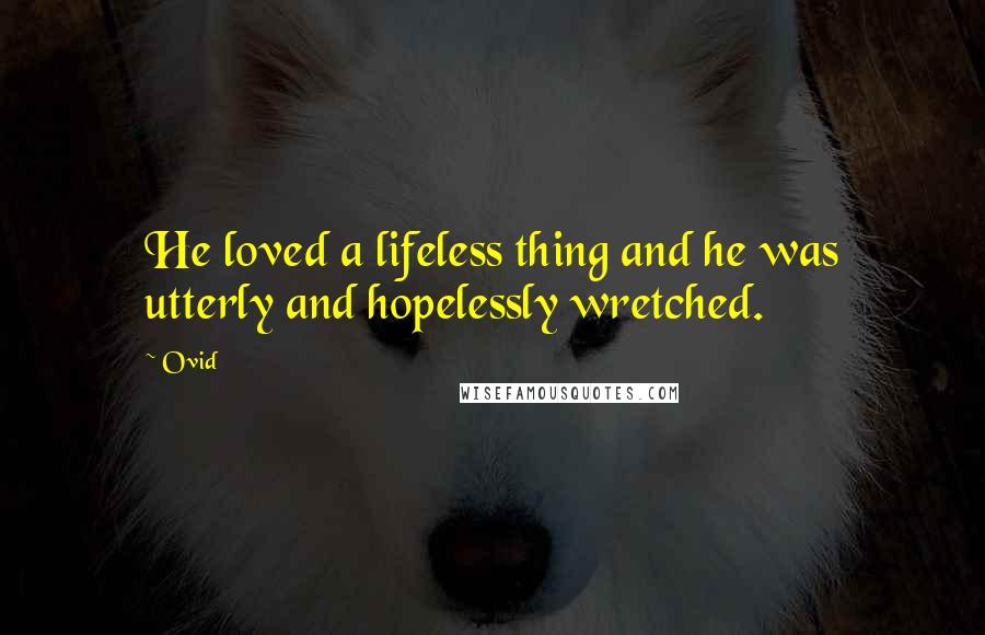 Ovid Quotes: He loved a lifeless thing and he was utterly and hopelessly wretched.