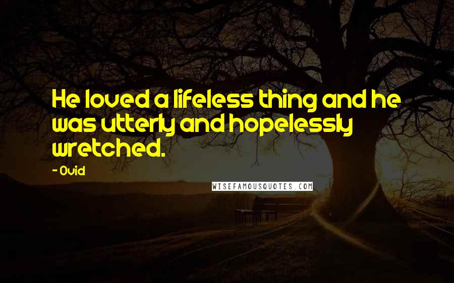 Ovid Quotes: He loved a lifeless thing and he was utterly and hopelessly wretched.