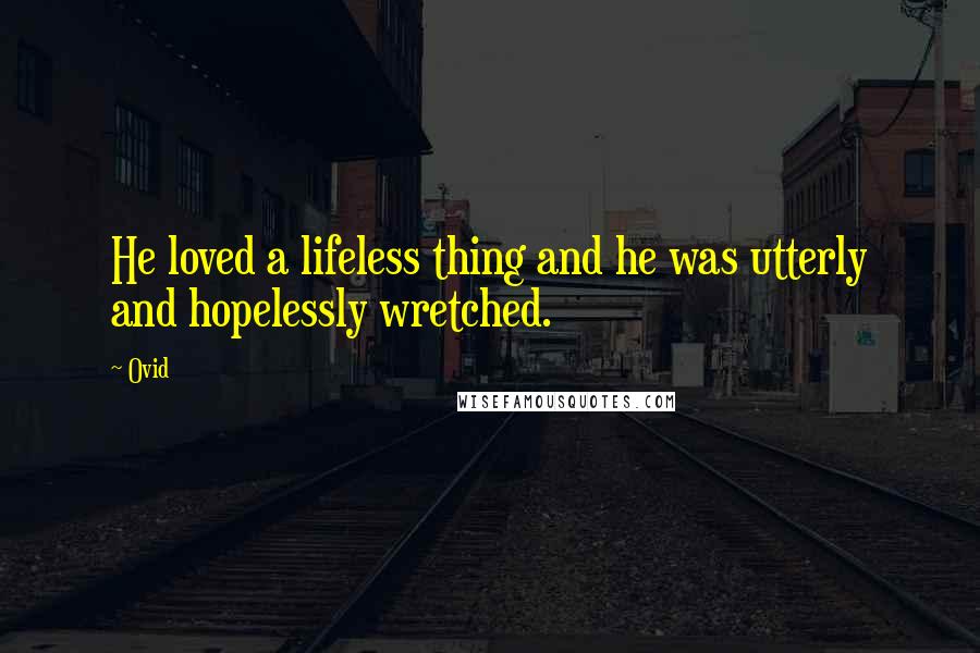 Ovid Quotes: He loved a lifeless thing and he was utterly and hopelessly wretched.