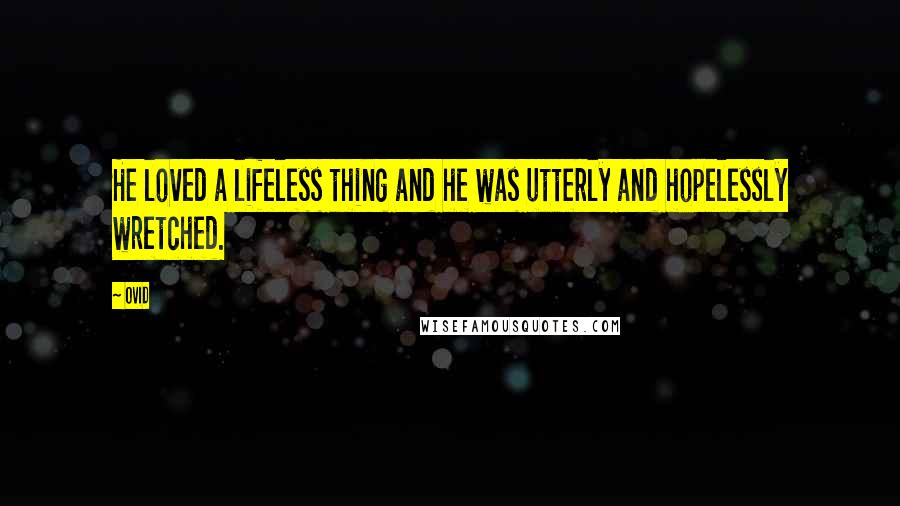 Ovid Quotes: He loved a lifeless thing and he was utterly and hopelessly wretched.