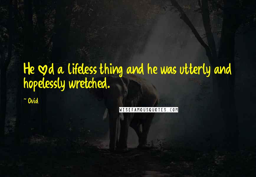 Ovid Quotes: He loved a lifeless thing and he was utterly and hopelessly wretched.