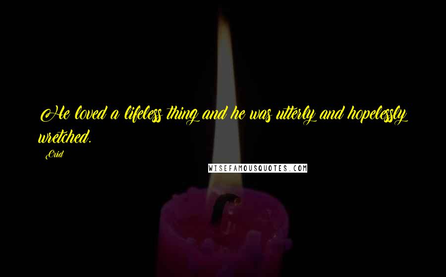 Ovid Quotes: He loved a lifeless thing and he was utterly and hopelessly wretched.