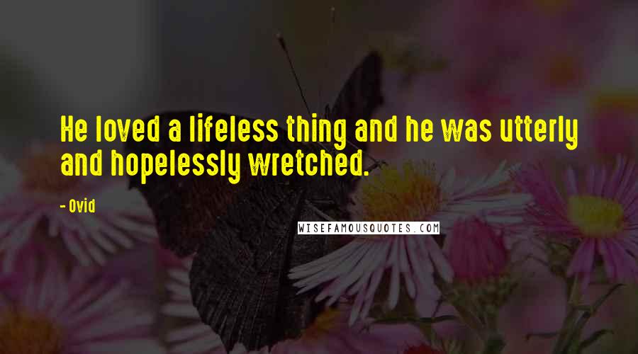 Ovid Quotes: He loved a lifeless thing and he was utterly and hopelessly wretched.