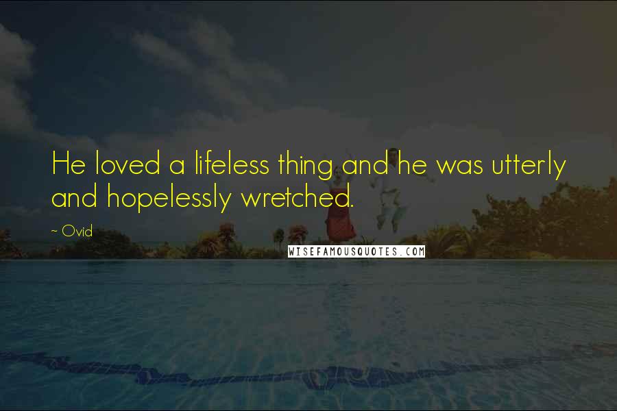 Ovid Quotes: He loved a lifeless thing and he was utterly and hopelessly wretched.