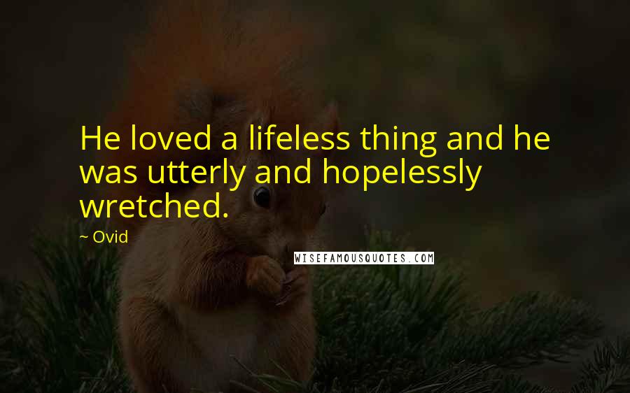 Ovid Quotes: He loved a lifeless thing and he was utterly and hopelessly wretched.