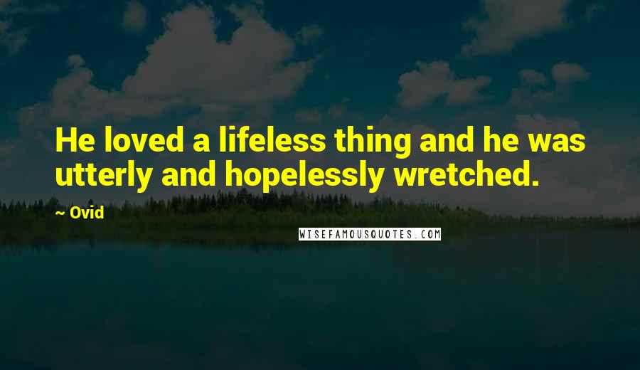 Ovid Quotes: He loved a lifeless thing and he was utterly and hopelessly wretched.