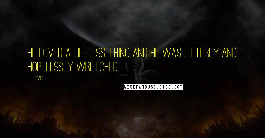 Ovid Quotes: He loved a lifeless thing and he was utterly and hopelessly wretched.