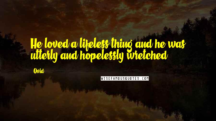 Ovid Quotes: He loved a lifeless thing and he was utterly and hopelessly wretched.