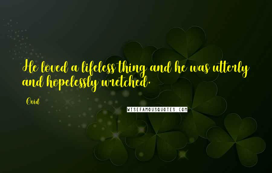 Ovid Quotes: He loved a lifeless thing and he was utterly and hopelessly wretched.