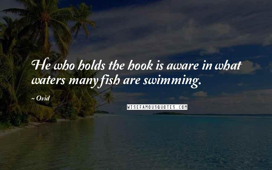 Ovid Quotes: He who holds the hook is aware in what waters many fish are swimming.