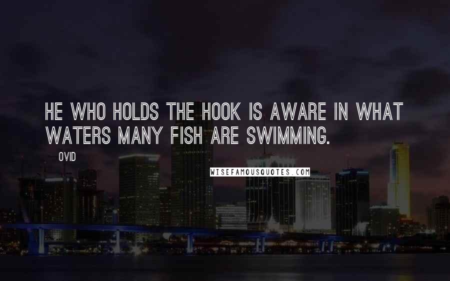 Ovid Quotes: He who holds the hook is aware in what waters many fish are swimming.