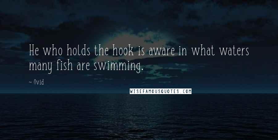 Ovid Quotes: He who holds the hook is aware in what waters many fish are swimming.