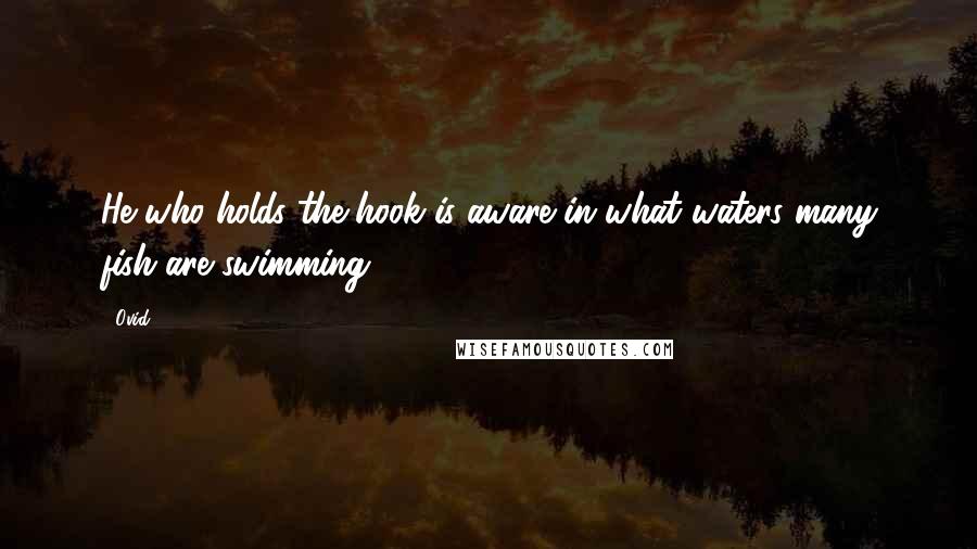 Ovid Quotes: He who holds the hook is aware in what waters many fish are swimming.