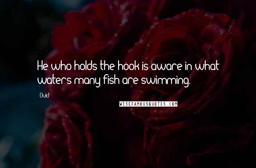 Ovid Quotes: He who holds the hook is aware in what waters many fish are swimming.