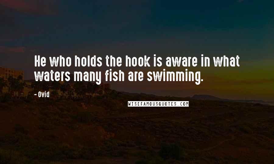 Ovid Quotes: He who holds the hook is aware in what waters many fish are swimming.