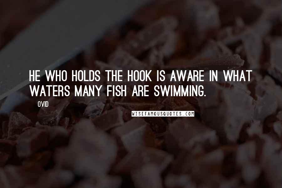 Ovid Quotes: He who holds the hook is aware in what waters many fish are swimming.