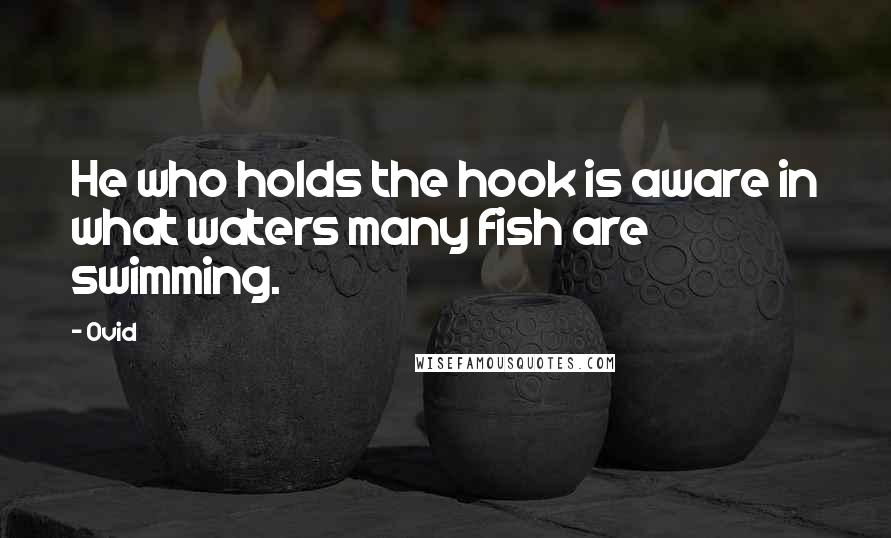 Ovid Quotes: He who holds the hook is aware in what waters many fish are swimming.