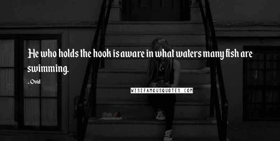 Ovid Quotes: He who holds the hook is aware in what waters many fish are swimming.