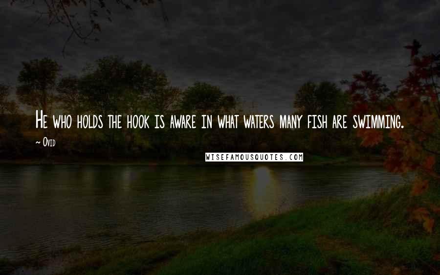 Ovid Quotes: He who holds the hook is aware in what waters many fish are swimming.