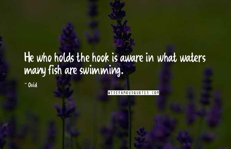 Ovid Quotes: He who holds the hook is aware in what waters many fish are swimming.