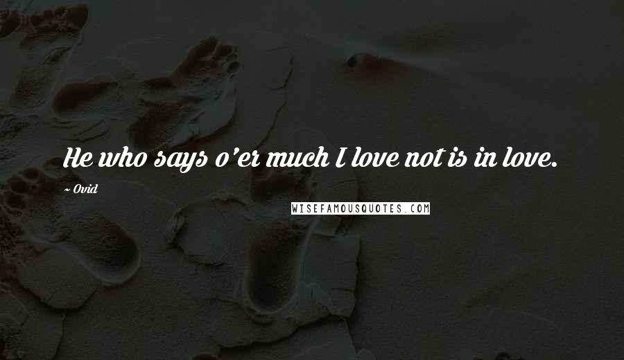 Ovid Quotes: He who says o'er much I love not is in love.