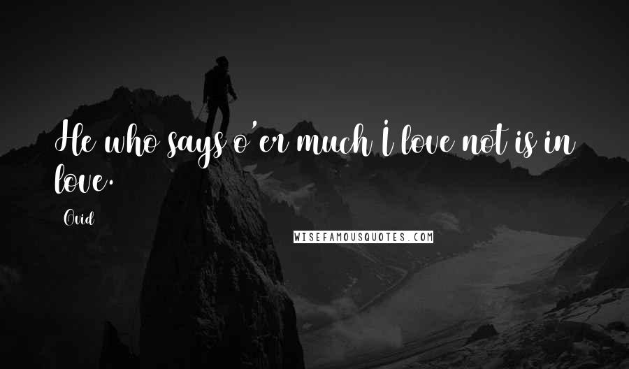 Ovid Quotes: He who says o'er much I love not is in love.