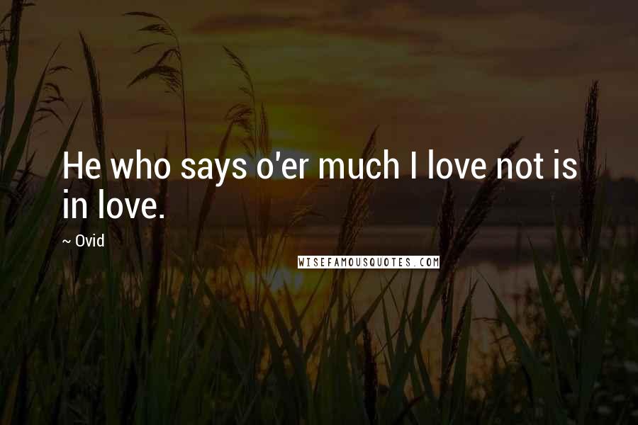 Ovid Quotes: He who says o'er much I love not is in love.