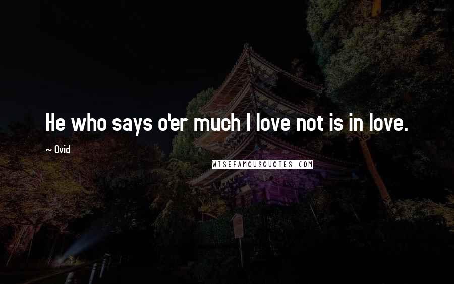 Ovid Quotes: He who says o'er much I love not is in love.