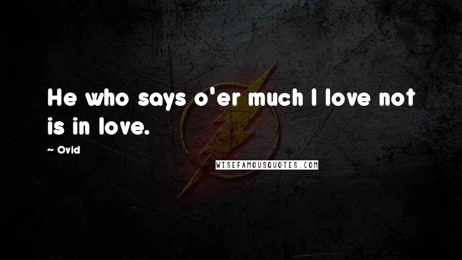 Ovid Quotes: He who says o'er much I love not is in love.