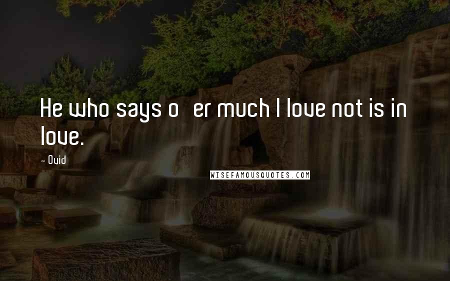 Ovid Quotes: He who says o'er much I love not is in love.