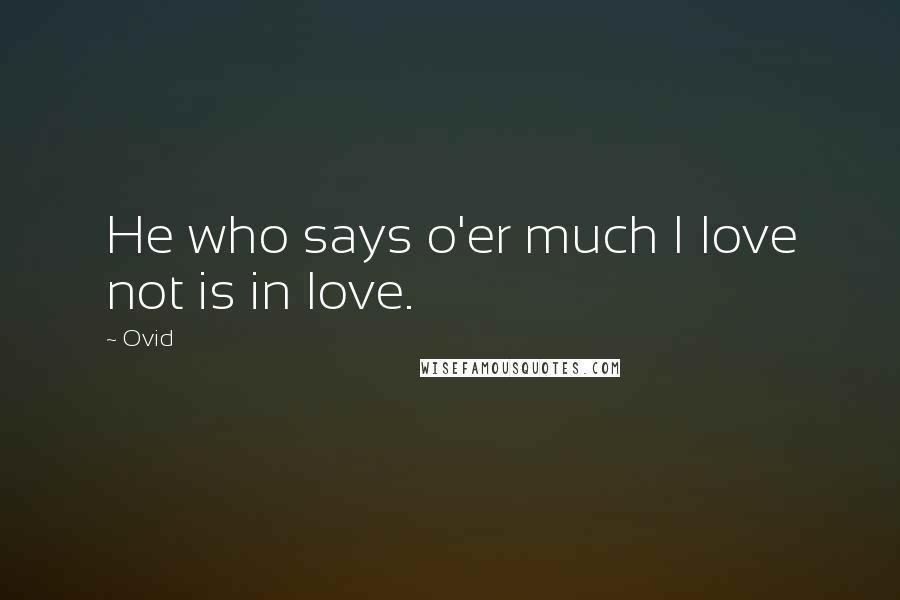 Ovid Quotes: He who says o'er much I love not is in love.