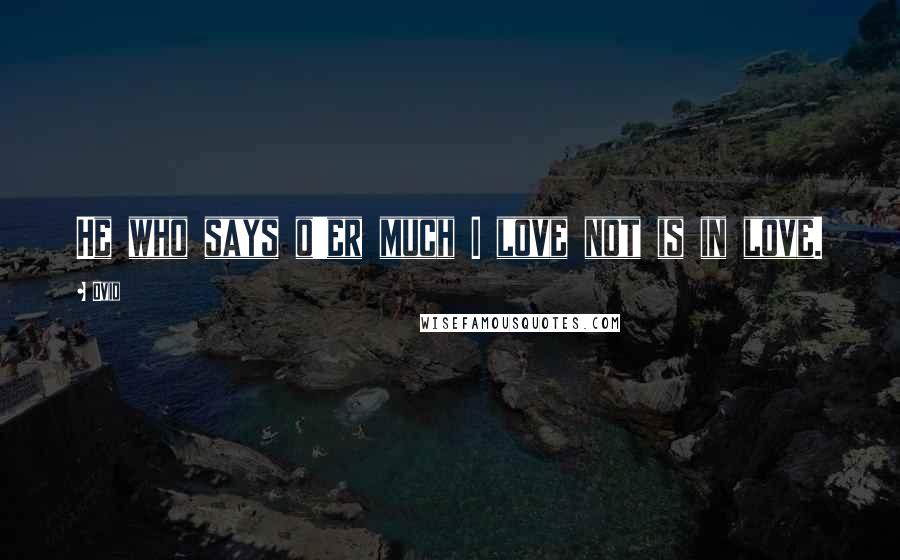 Ovid Quotes: He who says o'er much I love not is in love.