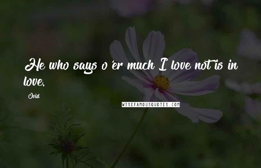 Ovid Quotes: He who says o'er much I love not is in love.