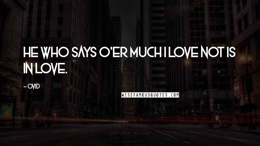 Ovid Quotes: He who says o'er much I love not is in love.