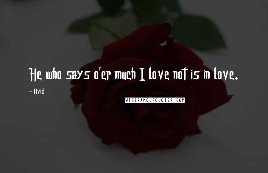 Ovid Quotes: He who says o'er much I love not is in love.