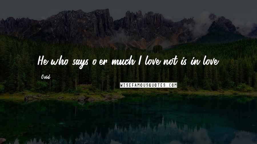 Ovid Quotes: He who says o'er much I love not is in love.