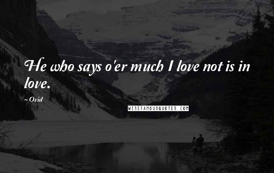 Ovid Quotes: He who says o'er much I love not is in love.