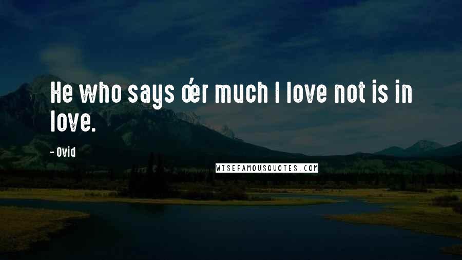 Ovid Quotes: He who says o'er much I love not is in love.